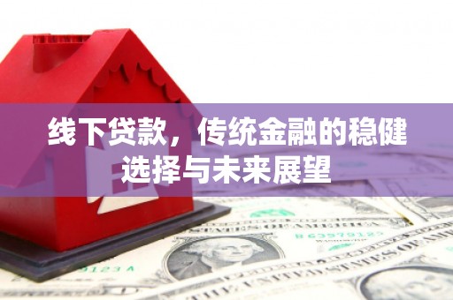 林州线下贷款，传统金融的稳健选择与未来展望