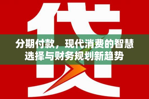 林州分期付款，现代消费的智慧选择与财务规划新趋势