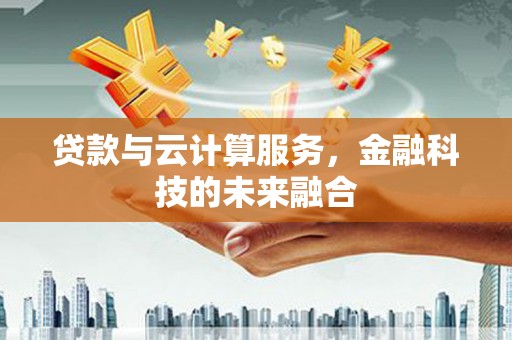 林州贷款与云计算服务，金融科技的未来融合