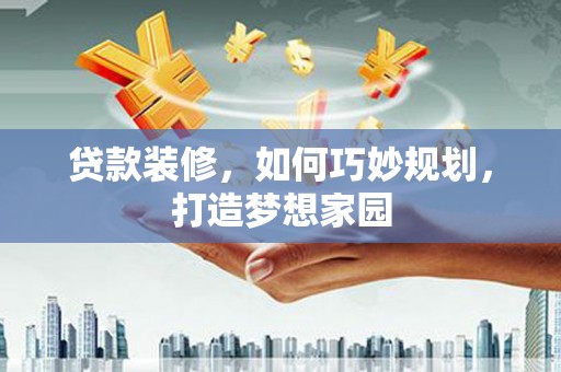 林州贷款装修，如何巧妙规划，打造梦想家园