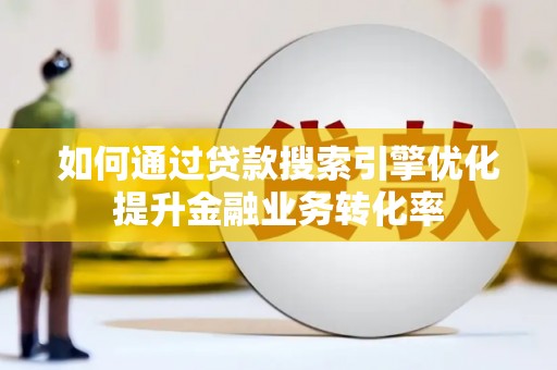林州如何通过贷款搜索引擎优化提升金融业务转化率