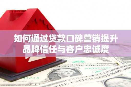 林州如何通过贷款口碑营销提升品牌信任与客户忠诚度