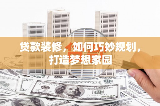 林州贷款装修，如何巧妙规划，打造梦想家园