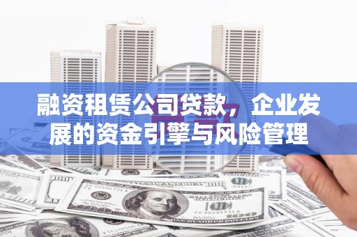 林州融资租赁公司贷款，企业发展的资金引擎与风险管理