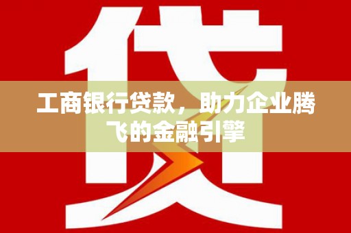 林州工商银行贷款，助力企业腾飞的金融引擎