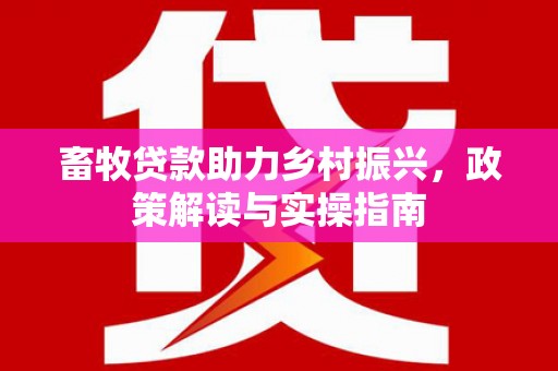 林州畜牧贷款助力乡村振兴，政策解读与实操指南