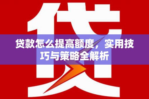 林州贷款怎么提高额度，实用技巧与策略全解析