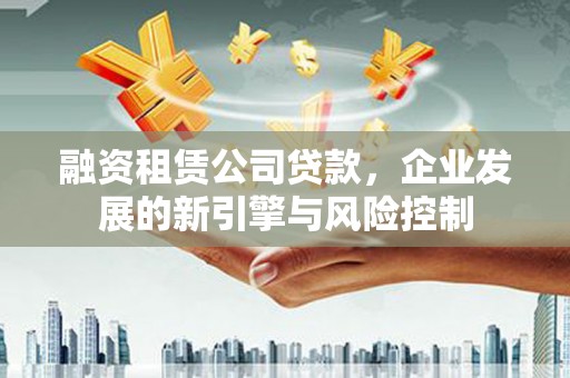 林州融资租赁公司贷款，企业发展的新引擎与风险控制