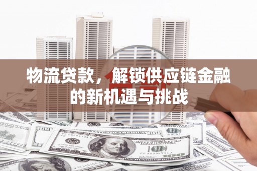 林州物流贷款，解锁供应链金融的新机遇与挑战