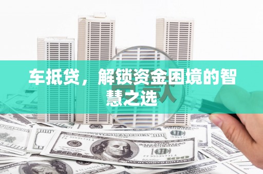 林州车抵贷，解锁资金困境的智慧之选