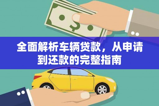 林州全面解析车辆贷款，从申请到还款的完整指南