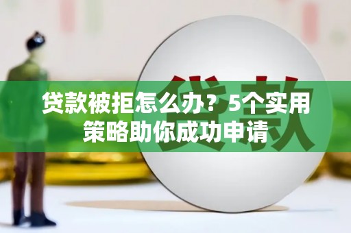 林州贷款被拒怎么办？5个实用策略助你成功申请