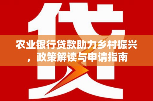 林州农业银行贷款助力乡村振兴，政策解读与申请指南