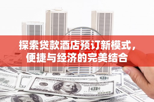 林州探索贷款酒店预订新模式，便捷与经济的完美结合