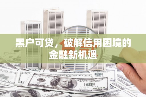 林州黑户可贷，破解信用困境的金融新机遇