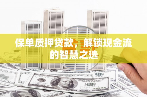 林州保单质押贷款，解锁现金流的智慧之选