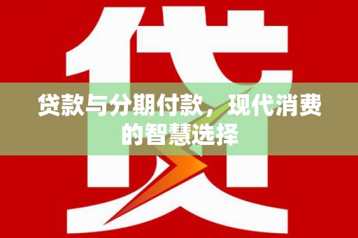 林州贷款与分期付款，现代消费的智慧选择