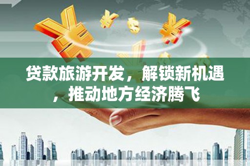 林州贷款旅游开发，解锁新机遇，推动地方经济腾飞