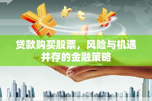 林州贷款购买股票，风险与机遇并存的金融策略