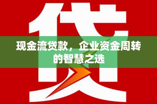 林州现金流贷款，企业资金周转的智慧之选