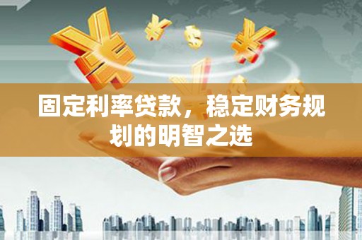 林州固定利率贷款，稳定财务规划的明智之选