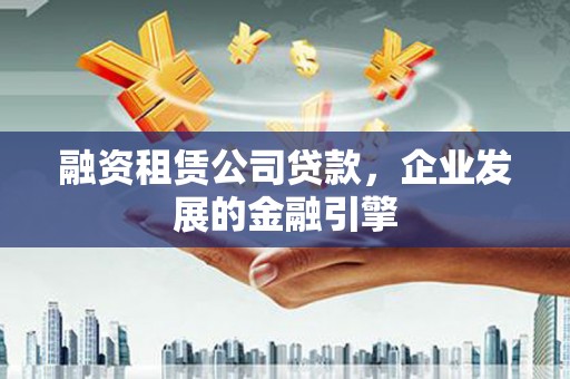 林州融资租赁公司贷款，企业发展的金融引擎