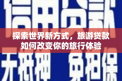 林州探索世界新方式，旅游贷款如何改变你的旅行体验