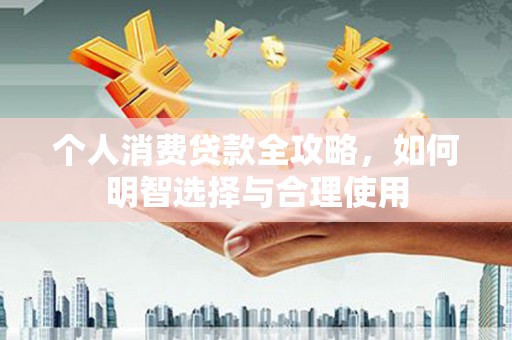 林州个人消费贷款全攻略，如何明智选择与合理使用