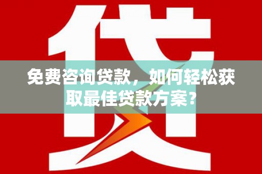 林州免费咨询贷款，如何轻松获取最佳贷款方案？