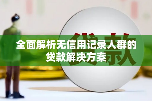 林州全面解析无信用记录人群的贷款解决方案